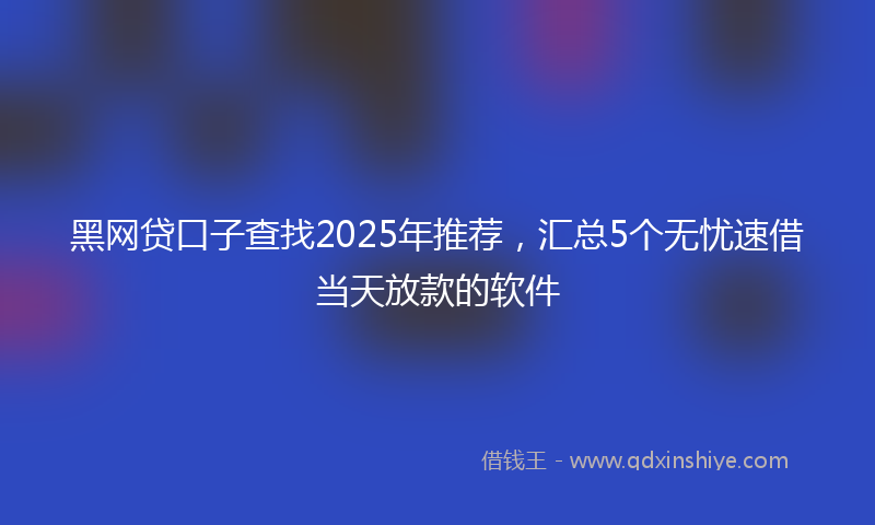 黑网贷口子查找2025年推荐，汇总5个无忧速借当天放款的软件