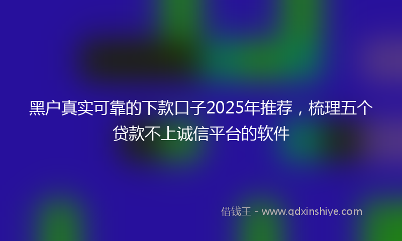 黑户真实可靠的下款口子2025年推荐，梳理五个贷款不上诚信平台的软件