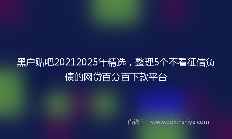 黑户贴吧20212025年精选，整理5个不看征信负债的网贷百分百下款平台