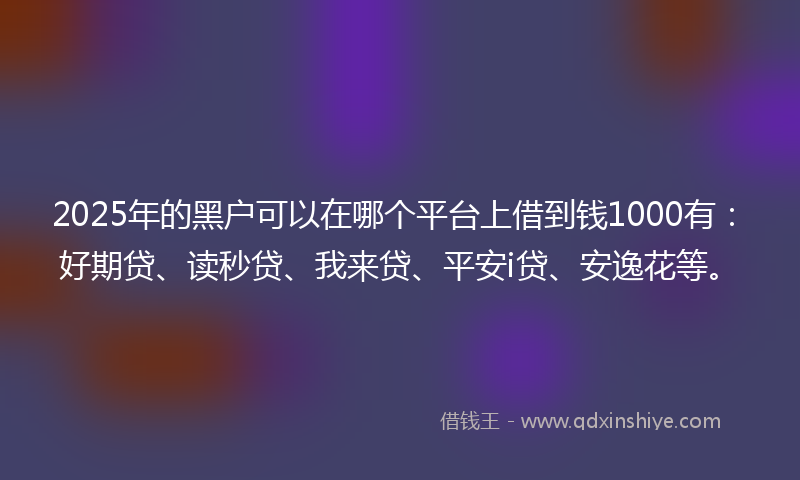 2025年的黑户可以在哪个平台上借到钱1000有：好期贷、读秒贷、我来贷、平安i贷、安逸花等。