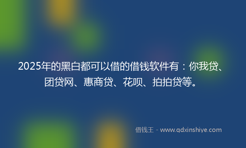 2025年的黑白都可以借的借钱软件有：你我贷、团贷网、惠商贷、花呗、拍拍贷等。