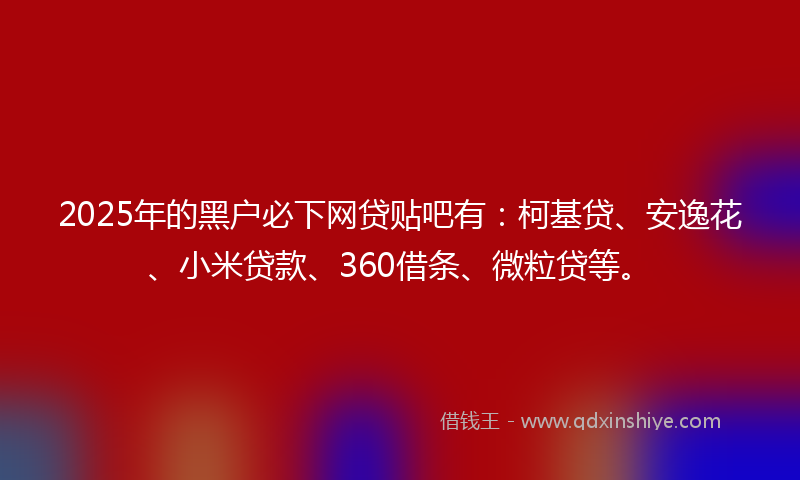 2025年的黑户必下网贷贴吧有：柯基贷、安逸花、小米贷款、360借条、微粒贷等。