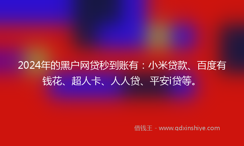 2024年的黑户网贷秒到账有：小米贷款、百度有钱花、超人卡、人人贷、平安i贷等。
