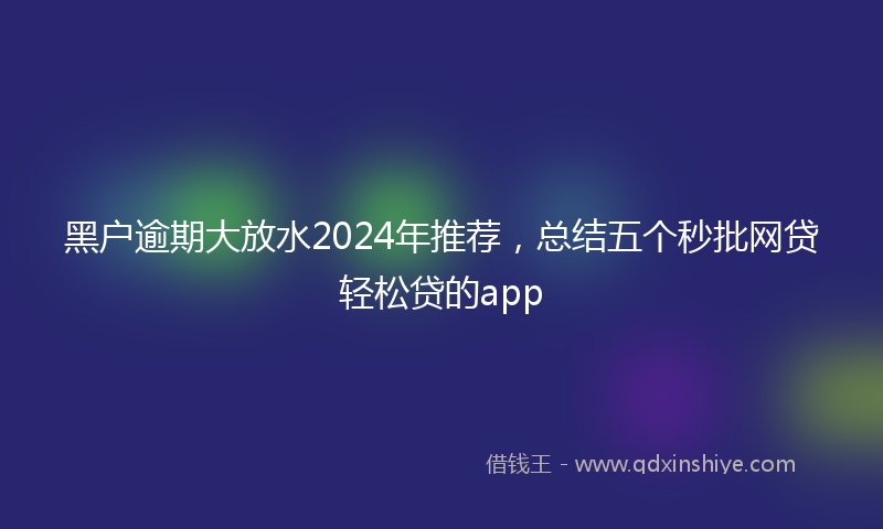 黑户逾期大放水2024年推荐，总结五个秒批网贷轻松贷的app