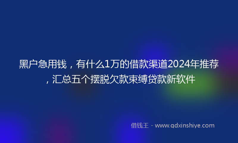 黑户急用钱，有什么1万的借款渠道2024年推荐，汇总五个摆脱欠款束缚贷款新软件