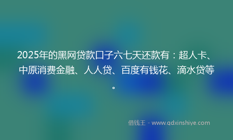2025年的黑网贷款口子六七天还款有：超人卡、中原消费金融、人人贷、百度有钱花、滴水贷等。