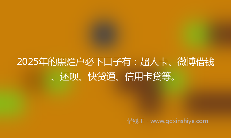 2025年的黑烂户必下口子有：超人卡、微博借钱、还呗、快贷通、信用卡贷等。