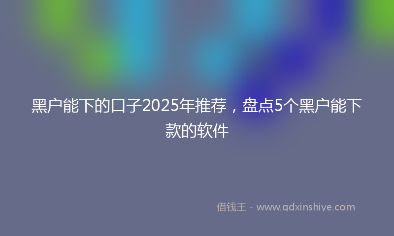 黑户能下的口子2025年推荐，盘点5个黑户能下款的软件
