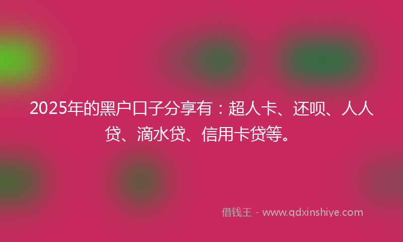 2025年的黑户口子分享有：超人卡、还呗、人人贷、滴水贷、信用卡贷等。