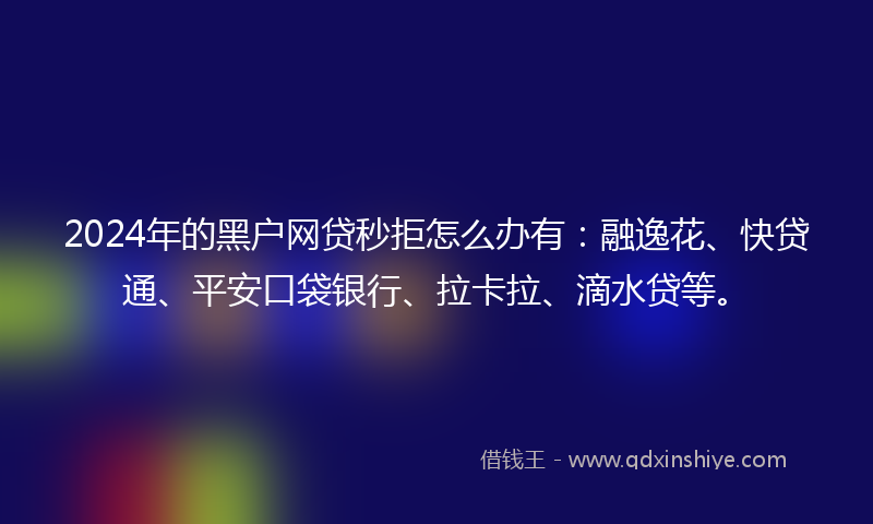 2024年的黑户网贷秒拒怎么办有：融逸花、快贷通、平安口袋银行、拉卡拉、滴水贷等。