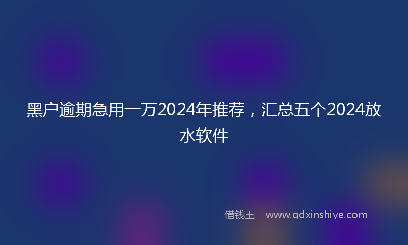 黑户逾期急用一万2024年推荐，汇总五个2024放水软件
