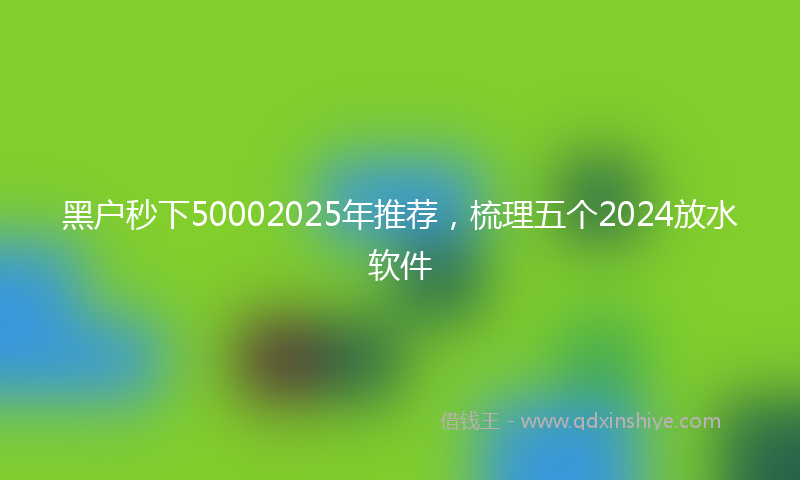 黑户秒下50002025年推荐，梳理五个2024放水软件