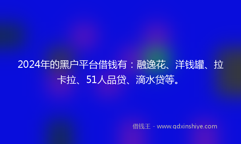 2024年的黑户平台借钱有：融逸花、洋钱罐、拉卡拉、51人品贷、滴水贷等。