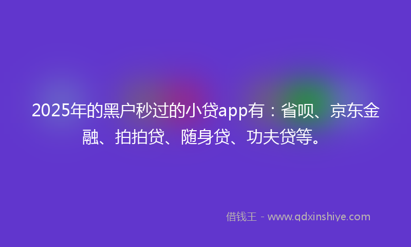 2025年的黑户秒过的小贷app有：省呗、京东金融、拍拍贷、随身贷、功夫贷等。