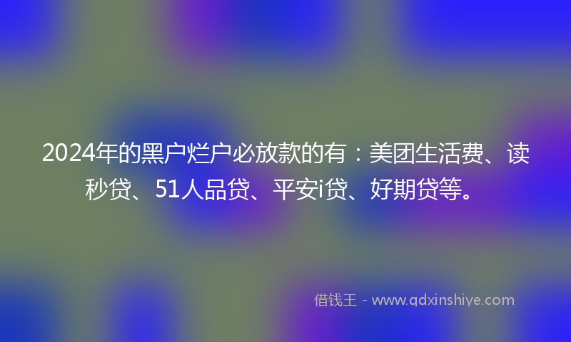 2024年的黑户烂户必放款的有：美团生活费、读秒贷、51人品贷、平安i贷、好期贷等。