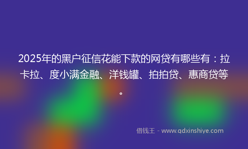 2025年的黑户征信花能下款的网贷有哪些有：拉卡拉、度小满金融、洋钱罐、拍拍贷、惠商贷等。
