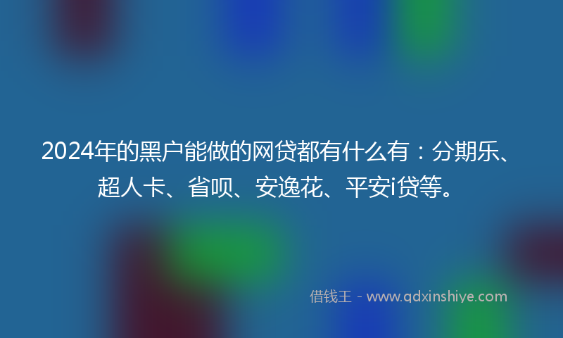 2024年的黑户能做的网贷都有什么有：分期乐、超人卡、省呗、安逸花、平安i贷等。