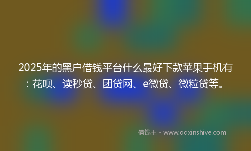 2025年的黑户借钱平台什么最好下款苹果手机有：花呗、读秒贷、团贷网、e微贷、微粒贷等。