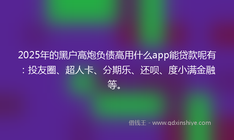 2025年的黑户高炮负债高用什么app能贷款呢有：投友圈、超人卡、分期乐、还呗、度小满金融等。