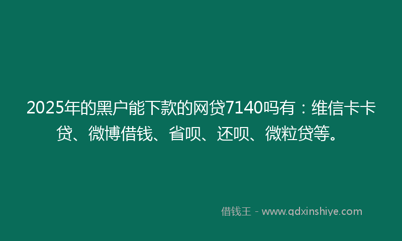 2025年的黑户能下款的网贷7140吗有：维信卡卡贷、微博借钱、省呗、还呗、微粒贷等。