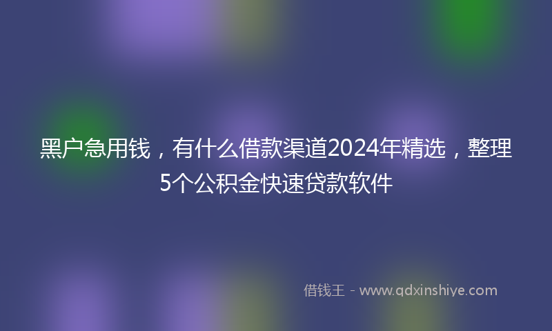 黑户急用钱，有什么借款渠道2024年精选，整理5个公积金快速贷款软件