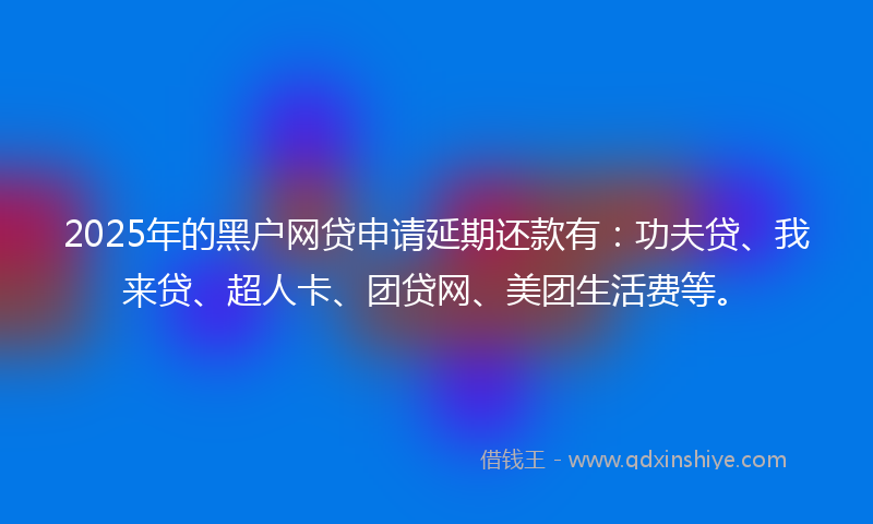 2025年的黑户网贷申请延期还款有：功夫贷、我来贷、超人卡、团贷网、美团生活费等。