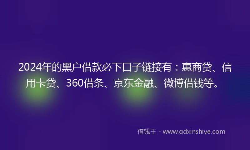 2024年的黑户借款必下口子链接有：惠商贷、信用卡贷、360借条、京东金融、微博借钱等。