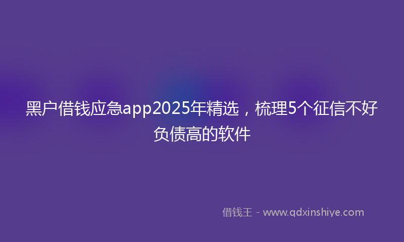 黑户借钱应急app2025年精选，梳理5个征信不好负债高的软件