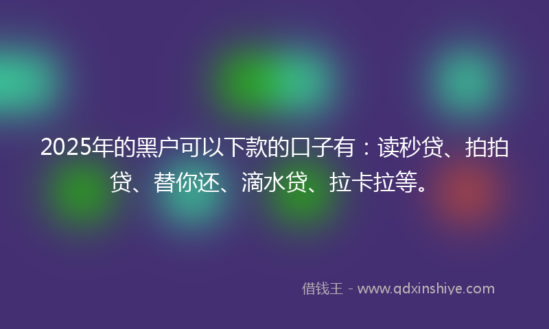 2025年的黑户可以下款的口子有：读秒贷、拍拍贷、替你还、滴水贷、拉卡拉等。