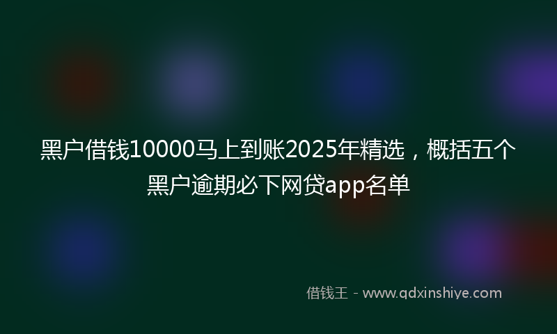黑户借钱10000马上到账2025年精选，概括五个黑户逾期必下网贷app名单