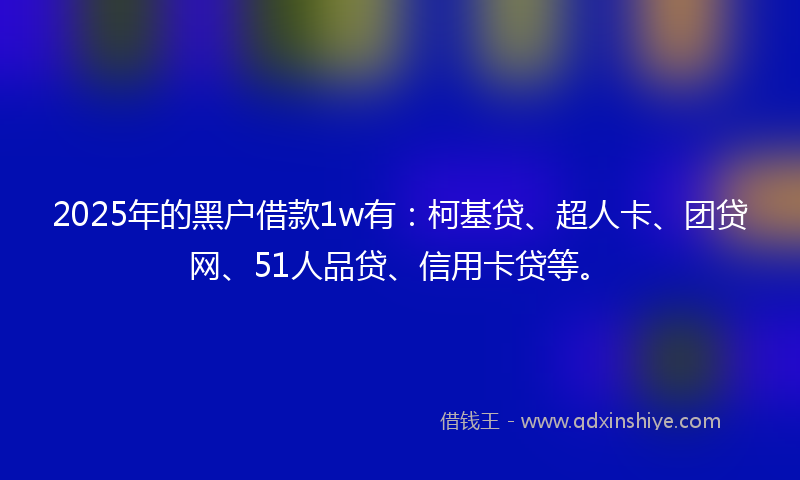 2025年的黑户借款1w有：柯基贷、超人卡、团贷网、51人品贷、信用卡贷等。