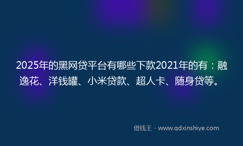 2025年的黑网贷平台有哪些下款2021年的有：融逸花、洋钱罐、小米贷款、超人卡、随身贷等。