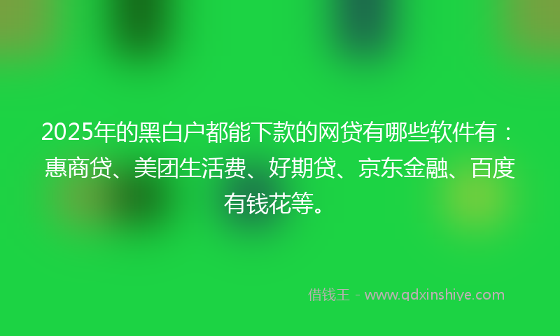 2025年的黑白户都能下款的网贷有哪些软件有：惠商贷、美团生活费、好期贷、京东金融、百度有钱花等。
