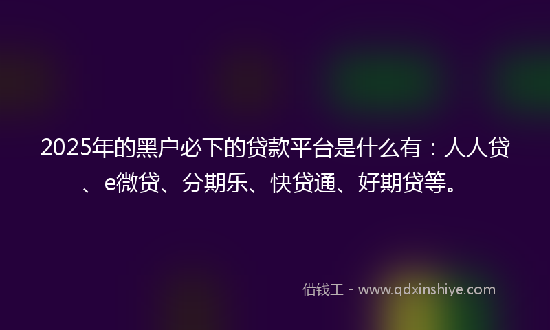 2025年的黑户必下的贷款平台是什么有：人人贷、e微贷、分期乐、快贷通、好期贷等。