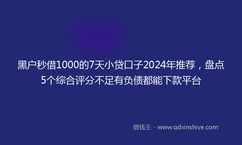 黑户秒借1000的7天小贷口子2024年推荐，盘点5个综合评分不足有负债都能下款平台