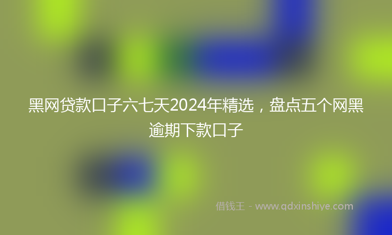 黑网贷款口子六七天2024年精选，盘点五个网黑逾期下款口子