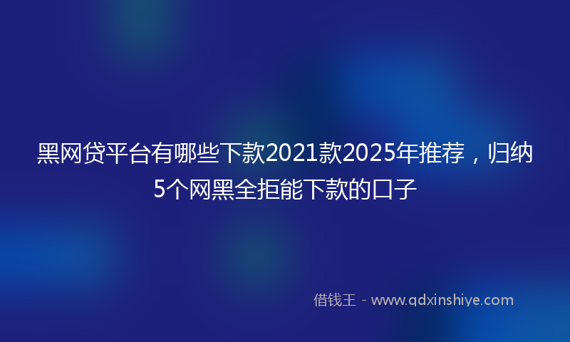 黑网贷平台有哪些下款2021款2025年推荐，归纳5个网黑全拒能下款的口子