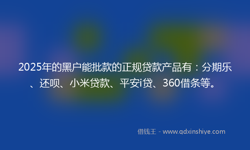 2025年的黑户能批款的正规贷款产品有：分期乐、还呗、小米贷款、平安i贷、360借条等。