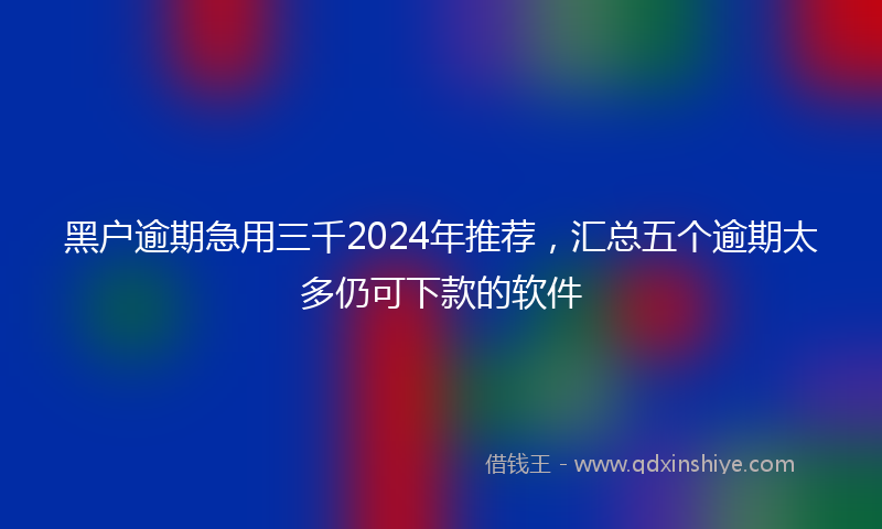 黑户逾期急用三千2024年推荐，汇总五个逾期太多仍可下款的软件