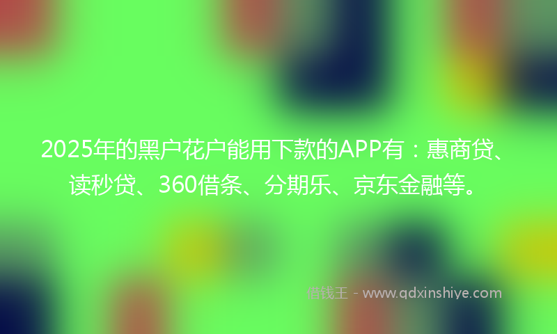 2025年的黑户花户能用下款的APP有：惠商贷、读秒贷、360借条、分期乐、京东金融等。