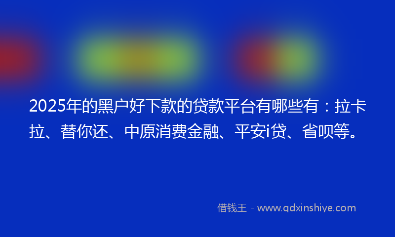 2025年的黑户好下款的贷款平台有哪些有：拉卡拉、替你还、中原消费金融、平安i贷、省呗等。