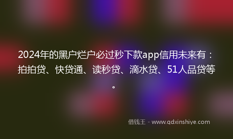 2024年的黑户烂户必过秒下款app信用未来有：拍拍贷、快贷通、读秒贷、滴水贷、51人品贷等。