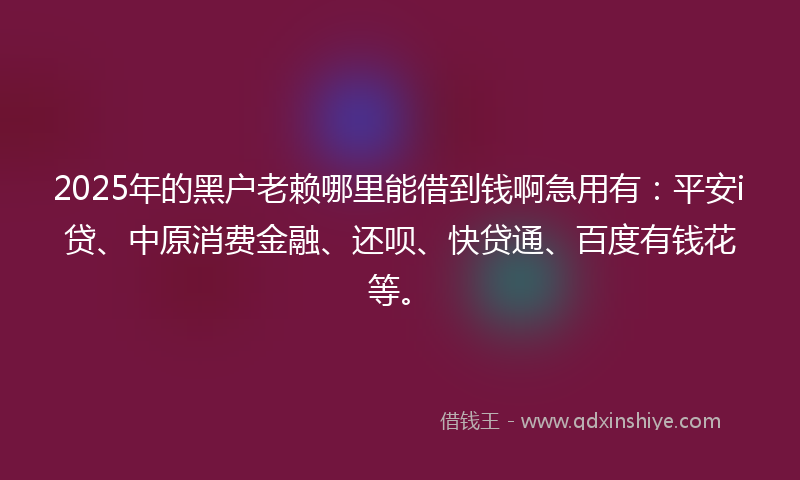 2025年的黑户老赖哪里能借到钱啊急用有：平安i贷、中原消费金融、还呗、快贷通、百度有钱花等。
