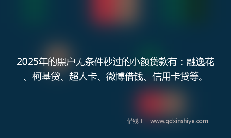 2025年的黑户无条件秒过的小额贷款有：融逸花、柯基贷、超人卡、微博借钱、信用卡贷等。