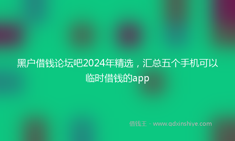 黑户借钱论坛吧2024年精选，汇总五个手机可以临时借钱的app