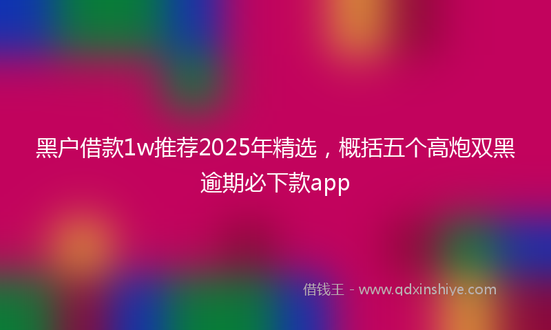 黑户借款1w推荐2025年精选，概括五个高炮双黑逾期必下款app