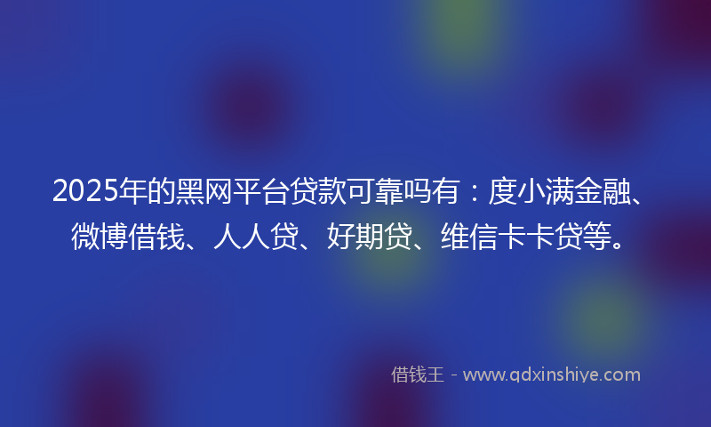 2025年的黑网平台贷款可靠吗有：度小满金融、微博借钱、人人贷、好期贷、维信卡卡贷等。