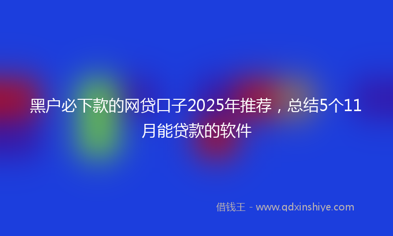 黑户必下款的网贷口子2025年推荐，总结5个11月能贷款的软件