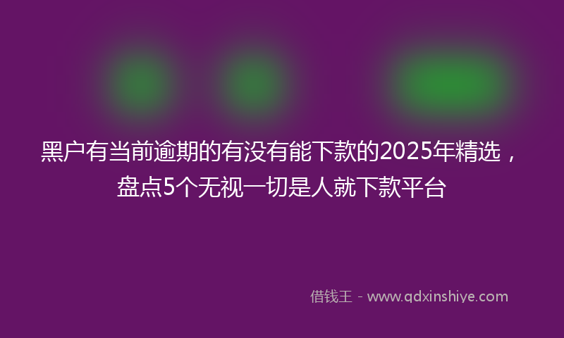 黑户有当前逾期的有没有能下款的2025年精选，盘点5个无视一切是人就下款平台