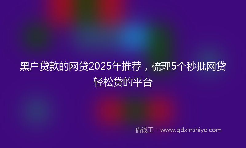 黑户贷款的网贷2025年推荐，梳理5个秒批网贷轻松贷的平台